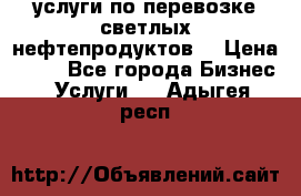 услуги по перевозке светлых нефтепродуктов  › Цена ­ 30 - Все города Бизнес » Услуги   . Адыгея респ.